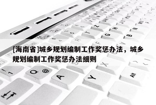 [海南省]城鄉(xiāng)規(guī)劃編制工作獎(jiǎng)懲辦法，城鄉(xiāng)規(guī)劃編制工作獎(jiǎng)懲辦法細(xì)則