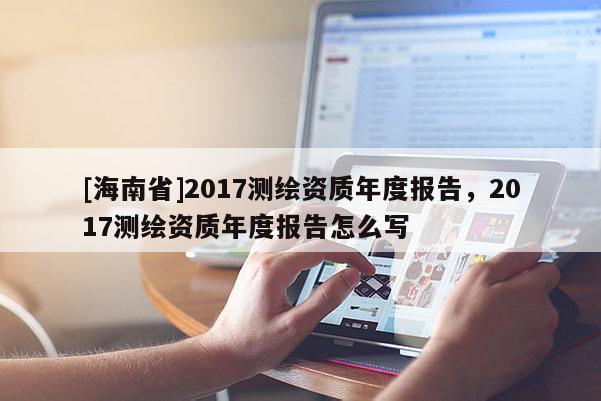 [海南省]2017測繪資質(zhì)年度報(bào)告，2017測繪資質(zhì)年度報(bào)告怎么寫