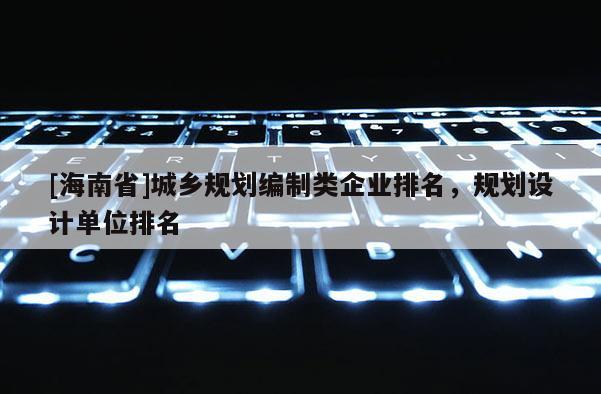 [海南省]城鄉(xiāng)規(guī)劃編制類企業(yè)排名，規(guī)劃設計單位排名