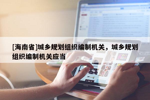 [海南省]城鄉規劃組織編制機關，城鄉規劃組織編制機關應當