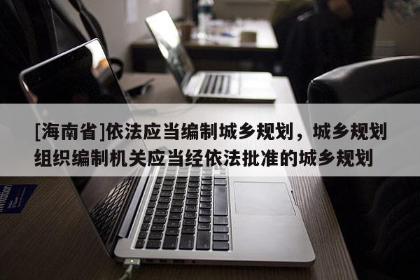 [海南省]依法應當編制城鄉規劃，城鄉規劃組織編制機關應當經依法批準的城鄉規劃
