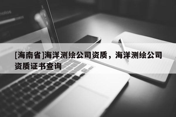 [海南省]海洋測繪公司資質(zhì)，海洋測繪公司資質(zhì)證書查詢