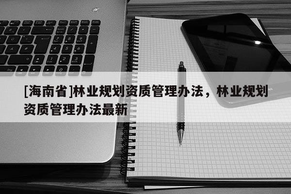 [海南省]林業規劃資質管理辦法，林業規劃資質管理辦法最新