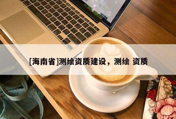 [海南省]測繪資質建設，測繪 資質