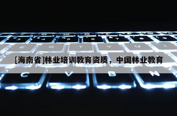 [海南省]林業(yè)培訓教育資質(zhì)，中國林業(yè)教育