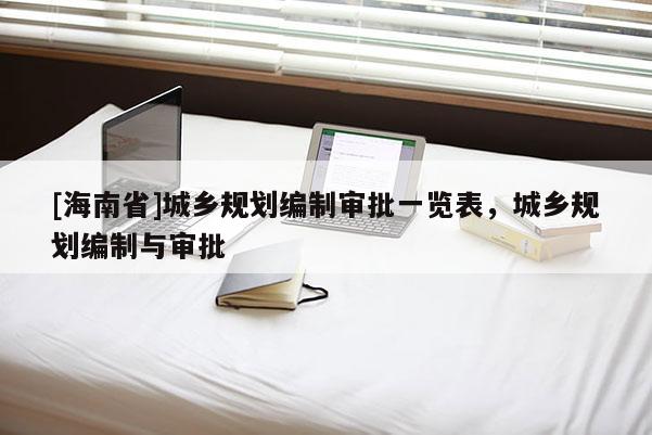 [海南省]城鄉規劃編制審批一覽表，城鄉規劃編制與審批
