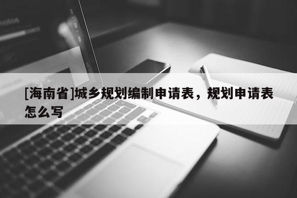 [海南省]城鄉規劃編制申請表，規劃申請表怎么寫