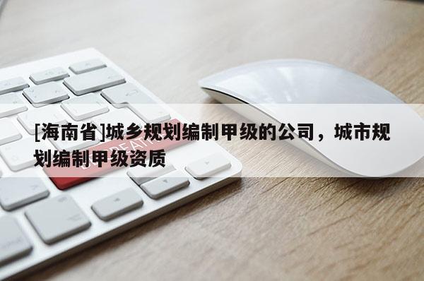 [海南省]城鄉(xiāng)規(guī)劃編制甲級(jí)的公司，城市規(guī)劃編制甲級(jí)資質(zhì)