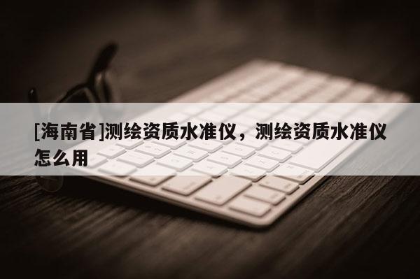 [海南省]測繪資質水準儀，測繪資質水準儀怎么用