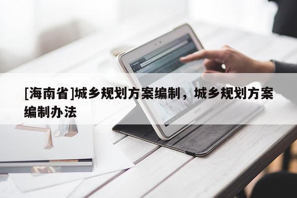 [海南省]城鄉規劃方案編制，城鄉規劃方案編制辦法