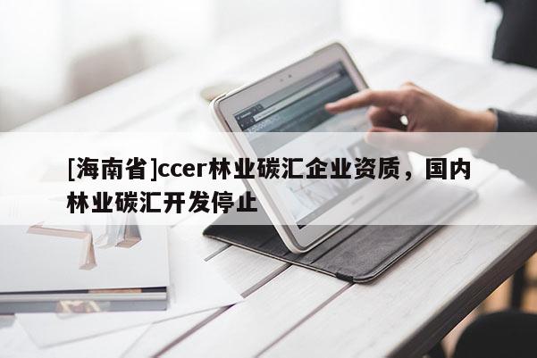 [海南省]ccer林業碳匯企業資質，國內林業碳匯開發停止