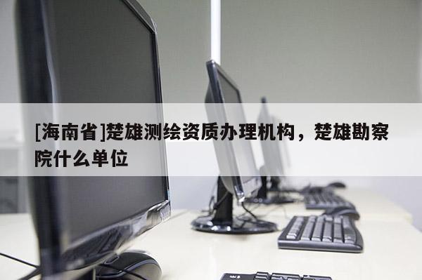 [海南省]楚雄測繪資質辦理機構，楚雄勘察院什么單位