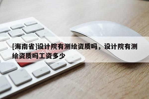 [海南省]設(shè)計(jì)院有測(cè)繪資質(zhì)嗎，設(shè)計(jì)院有測(cè)繪資質(zhì)嗎工資多少
