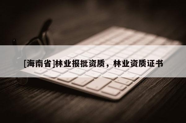 [海南省]林業報批資質，林業資質證書