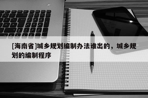[海南省]城鄉規劃編制辦法誰出的，城鄉規劃的編制程序