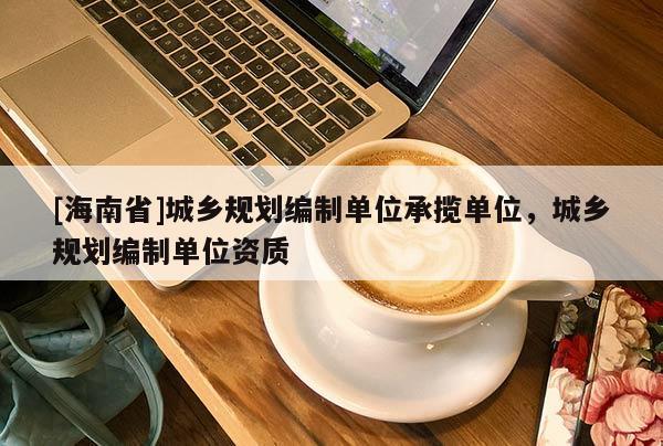 [海南省]城鄉規劃編制單位承攬單位，城鄉規劃編制單位資質
