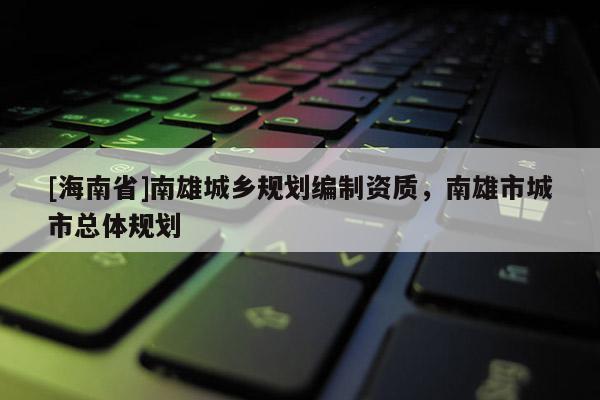 [海南省]南雄城鄉(xiāng)規(guī)劃編制資質(zhì)，南雄市城市總體規(guī)劃