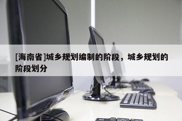 [海南省]城鄉(xiāng)規(guī)劃編制的階段，城鄉(xiāng)規(guī)劃的階段劃分