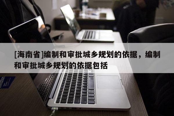 [海南省]編制和審批城鄉規劃的依據，編制和審批城鄉規劃的依據包括