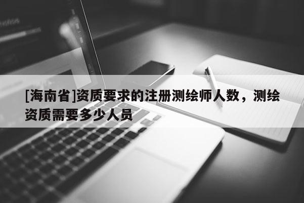 [海南省]資質要求的注冊測繪師人數，測繪資質需要多少人員