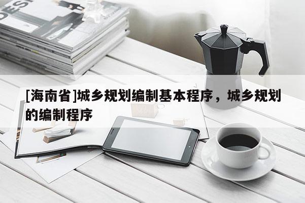 [海南省]城鄉(xiāng)規(guī)劃編制基本程序，城鄉(xiāng)規(guī)劃的編制程序