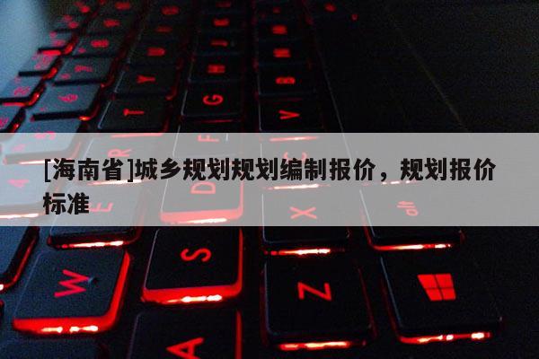 [海南省]城鄉(xiāng)規(guī)劃規(guī)劃編制報(bào)價(jià)，規(guī)劃報(bào)價(jià)標(biāo)準(zhǔn)