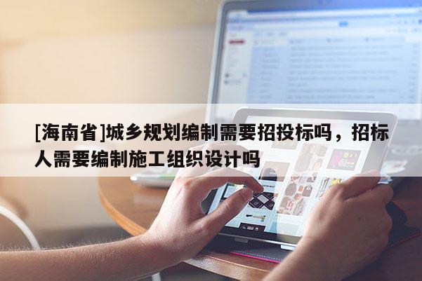 [海南省]城鄉規劃編制需要招投標嗎，招標人需要編制施工組織設計嗎