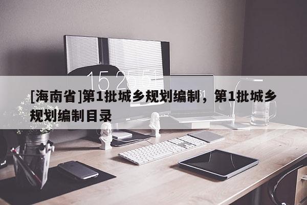 [海南省]第1批城鄉(xiāng)規(guī)劃編制，第1批城鄉(xiāng)規(guī)劃編制目錄