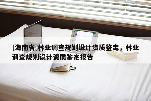 [海南省]林業(yè)調查規(guī)劃設計資質鑒定，林業(yè)調查規(guī)劃設計資質鑒定報告