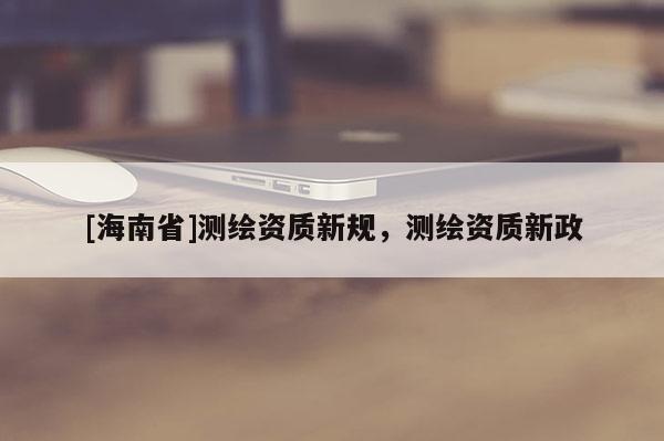 [海南省]測繪資質新規，測繪資質新政