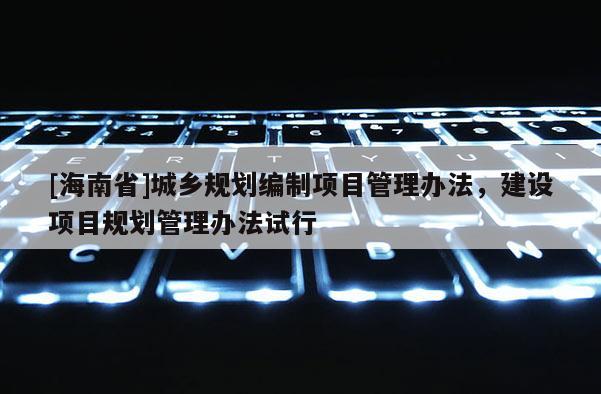 [海南省]城鄉規劃編制項目管理辦法，建設項目規劃管理辦法試行