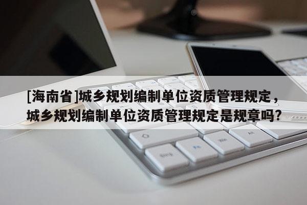 [海南省]城鄉規劃編制單位資質管理規定，城鄉規劃編制單位資質管理規定是規章嗎?