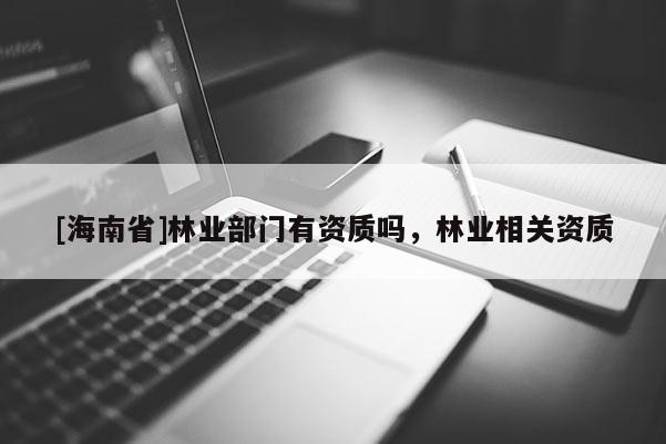 [海南省]林業部門有資質嗎，林業相關資質