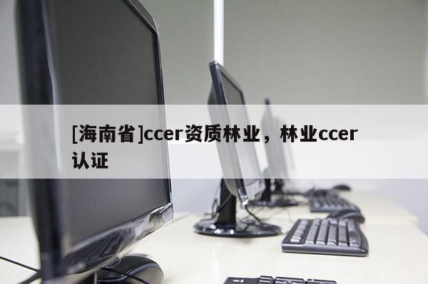 [海南省]ccer資質林業，林業ccer認證