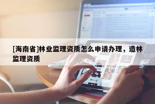 [海南省]林業監理資質怎么申請辦理，造林監理資質