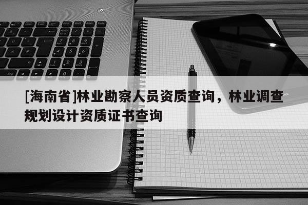 [海南省]林業(yè)勘察人員資質(zhì)查詢，林業(yè)調(diào)查規(guī)劃設(shè)計資質(zhì)證書查詢