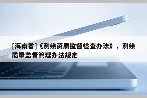 [海南省]《測繪資質監督檢查辦法》，測繪質量監督管理辦法規定