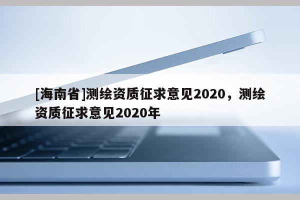 [海南省]測繪資質征求意見2020，測繪資質征求意見2020年