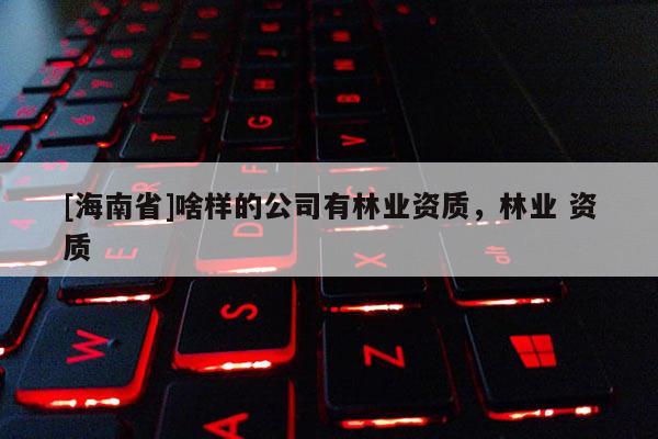 [海南省]啥樣的公司有林業資質，林業 資質