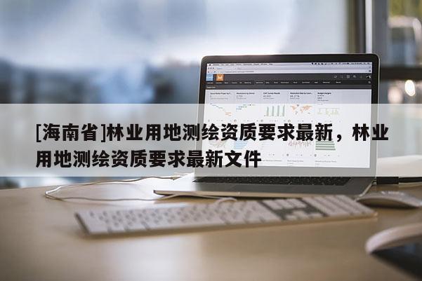 [海南省]林業用地測繪資質要求最新，林業用地測繪資質要求最新文件