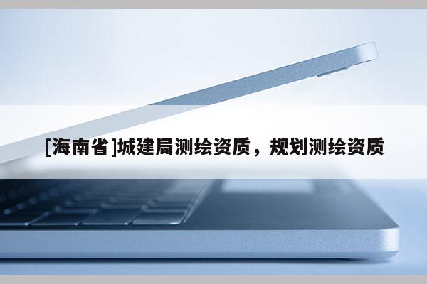[海南省]城建局測(cè)繪資質(zhì)，規(guī)劃測(cè)繪資質(zhì)