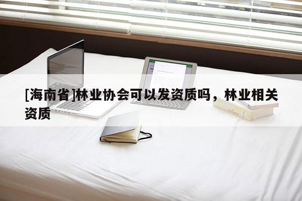 [海南省]林業(yè)協(xié)會(huì)可以發(fā)資質(zhì)嗎，林業(yè)相關(guān)資質(zhì)