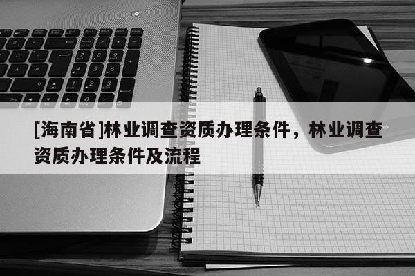 [海南省]林業調查資質辦理條件，林業調查資質辦理條件及流程