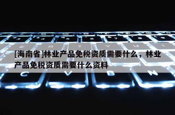 [海南省]林業(yè)產(chǎn)品免稅資質(zhì)需要什么，林業(yè)產(chǎn)品免稅資質(zhì)需要什么資料