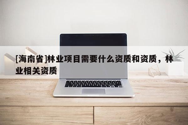 [海南省]林業項目需要什么資質和資質，林業相關資質