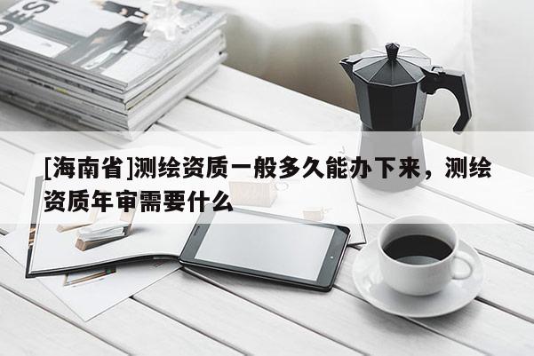 [海南省]測繪資質一般多久能辦下來，測繪資質年審需要什么