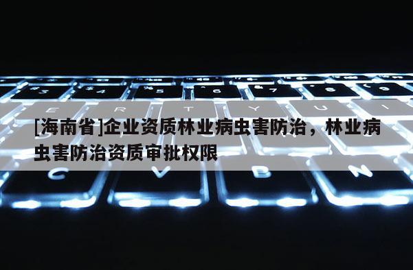 [海南省]企業資質林業病蟲害防治，林業病蟲害防治資質審批權限