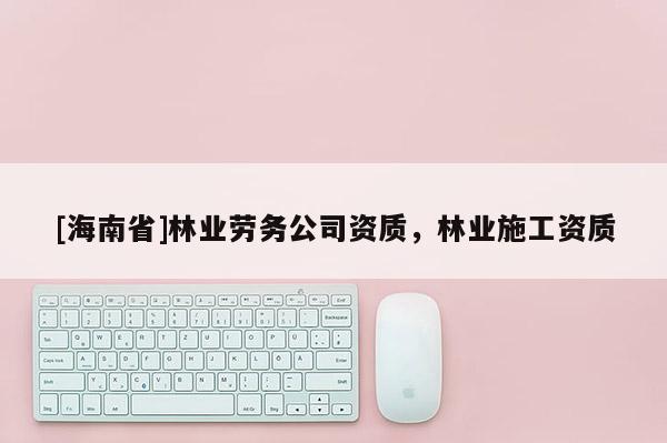 [海南省]林業(yè)勞務(wù)公司資質(zhì)，林業(yè)施工資質(zhì)
