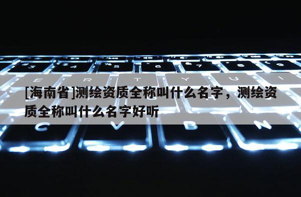 [海南省]測繪資質(zhì)全稱叫什么名字，測繪資質(zhì)全稱叫什么名字好聽