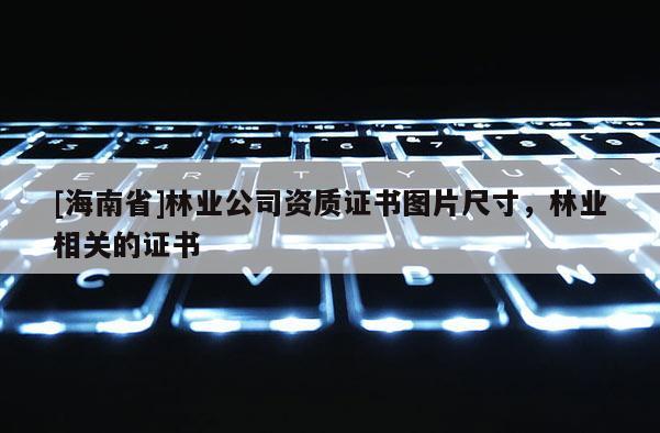 [海南省]林業公司資質證書圖片尺寸，林業相關的證書